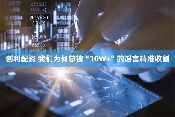 创利配资 我们为何总被“10W+”的谣言精准收割