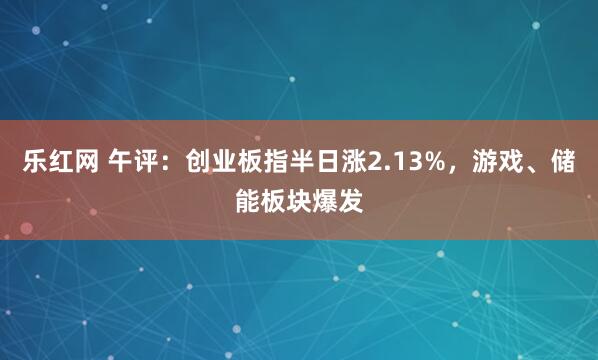 乐红网 午评：创业板指半日涨2.13%，游戏、储能板块爆发