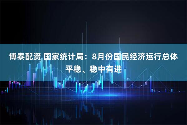 博泰配资 国家统计局：8月份国民经济运行总体平稳、稳中有进