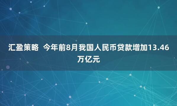 汇盈策略  今年前8月我国人民币贷款增加13.46万亿元