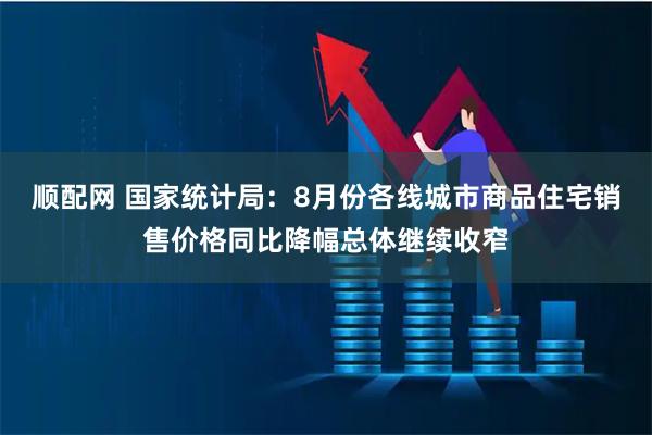 顺配网 国家统计局：8月份各线城市商品住宅销售价格同比降幅总体继续收窄