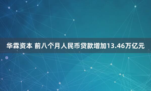 华霖资本 前八个月人民币贷款增加13.46万亿元