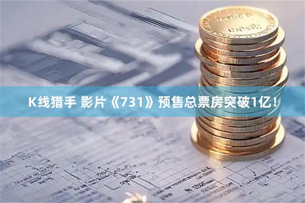 K线猎手 影片《731》预售总票房突破1亿！