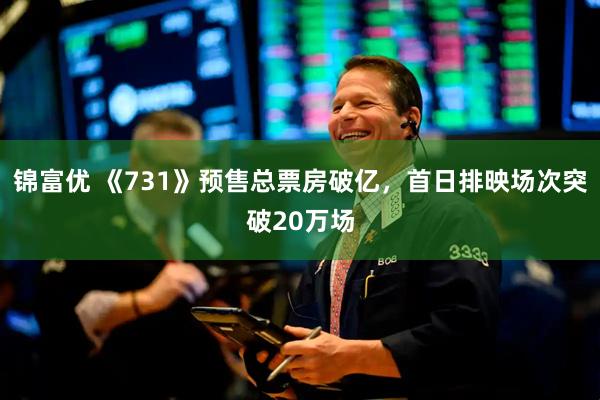 锦富优 《731》预售总票房破亿，首日排映场次突破20万场