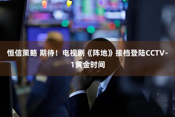 恒信策略 期待！电视剧《阵地》接档登陆CCTV-1黄金时间