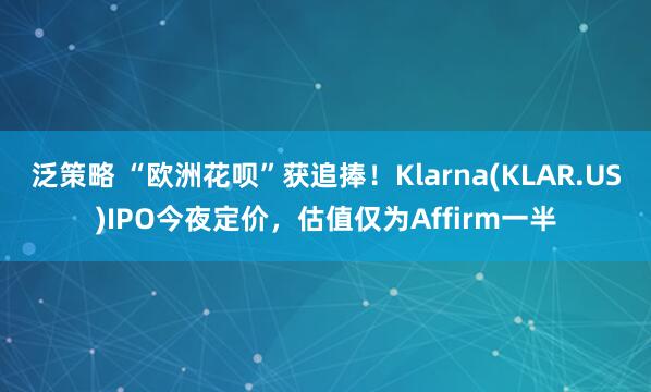 泛策略 “欧洲花呗”获追捧！Klarna(KLAR.US)IPO今夜定价，估值仅为Affirm一半