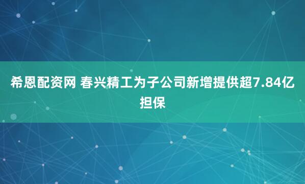 希恩配资网 春兴精工为子公司新增提供超7.84亿担保