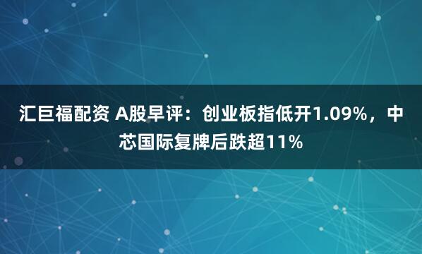 汇巨福配资 A股早评：创业板指低开1.09%，中芯国际复牌后跌超11%