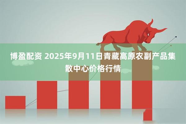 博盈配资 2025年9月11日青藏高原农副产品集散中心价格行情