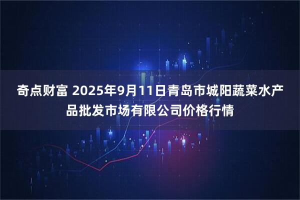 奇点财富 2025年9月11日青岛市城阳蔬菜水产品批发市场有限公司价格行情