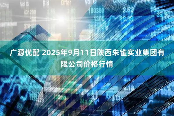 广源优配 2025年9月11日陕西朱雀实业集团有限公司价格行情