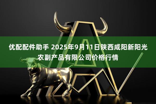 优配配件助手 2025年9月11日陕西咸阳新阳光农副产品有限公司价格行情