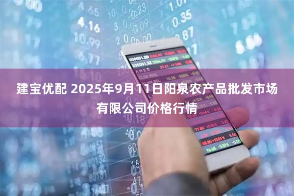建宝优配 2025年9月11日阳泉农产品批发市场有限公司价格行情
