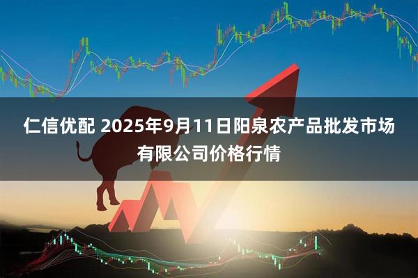 仁信优配 2025年9月11日阳泉农产品批发市场有限公司价格行情