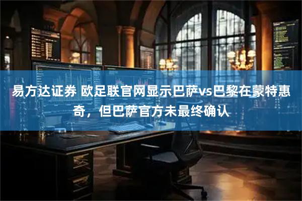 易方达证券 欧足联官网显示巴萨vs巴黎在蒙特惠奇，但巴萨官方未最终确认