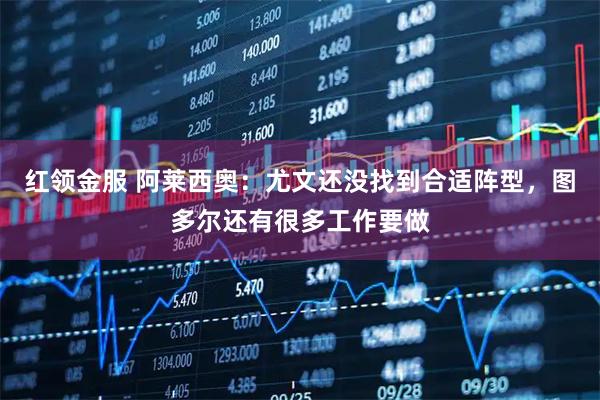 红领金服 阿莱西奥：尤文还没找到合适阵型，图多尔还有很多工作要做
