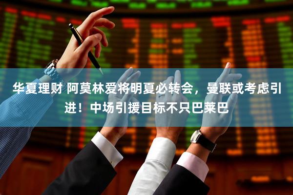 华夏理财 阿莫林爱将明夏必转会，曼联或考虑引进！中场引援目标不只巴莱巴