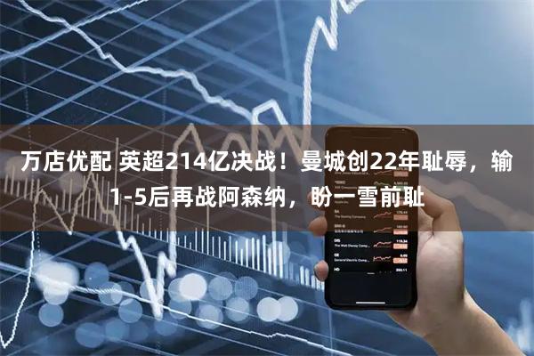 万店优配 英超214亿决战！曼城创22年耻辱，输1-5后再战阿森纳，盼一雪前耻