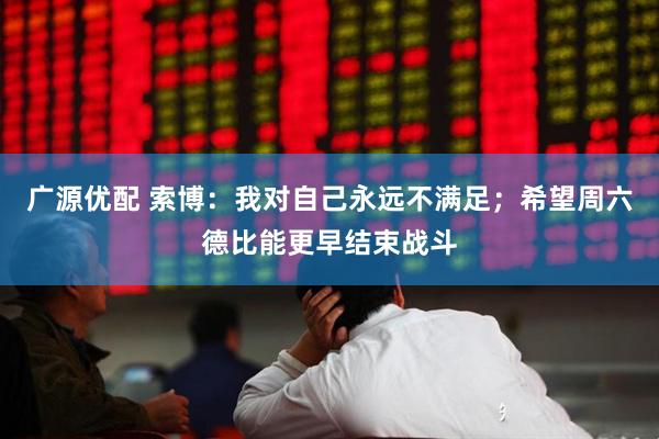 广源优配 索博：我对自己永远不满足；希望周六德比能更早结束战斗