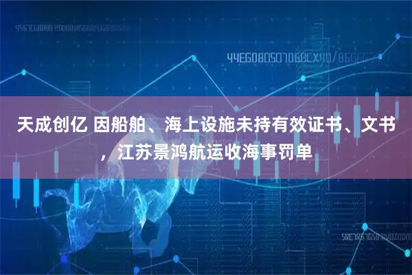 天成创亿 因船舶、海上设施未持有效证书、文书，江苏景鸿航运收海事罚单