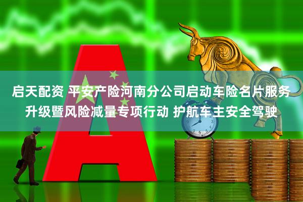 启天配资 平安产险河南分公司启动车险名片服务升级暨风险减量专项行动 护航车主安全驾驶