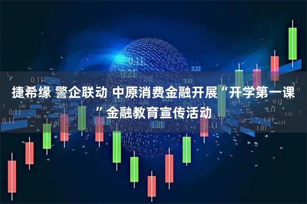 捷希缘 警企联动 中原消费金融开展“开学第一课”金融教育宣传活动