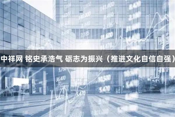 中祥网 铭史承浩气 砺志为振兴（推进文化自信自强）