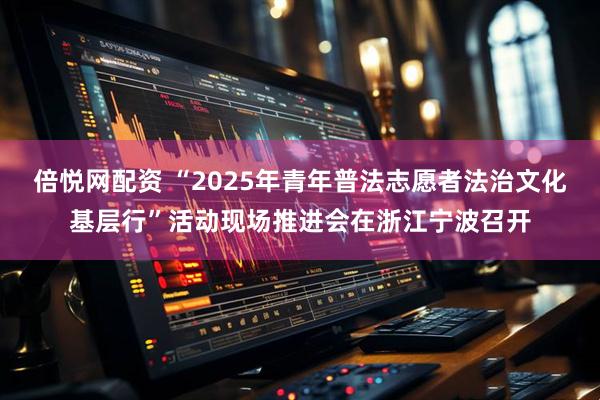 倍悦网配资 “2025年青年普法志愿者法治文化基层行”活动现场推进会在浙江宁波召开