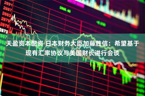 天盈资本配资 日本财务大臣加藤胜信：希望基于现有汇率协议与美国财长进行会谈