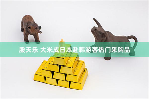 股天乐 大米成日本赴韩游客热门采购品