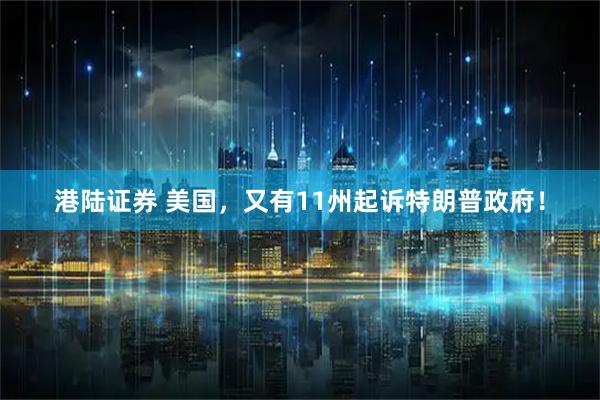 港陆证券 美国，又有11州起诉特朗普政府！