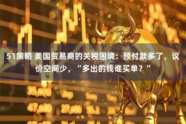 51策略 美国贸易商的关税困境：预付款多了，议价空间少，“多出的钱谁买单？”