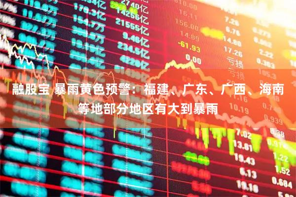 融股宝 暴雨黄色预警：福建、广东、广西、海南等地部分地区有大到暴雨