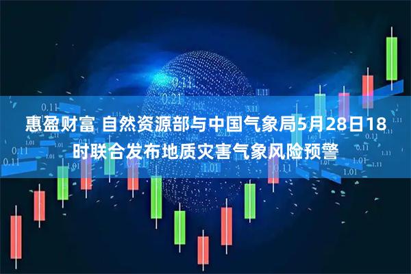 惠盈财富 自然资源部与中国气象局5月28日18时联合发布地质灾害气象风险预警