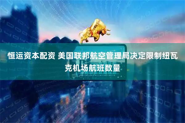 恒运资本配资 美国联邦航空管理局决定限制纽瓦克机场航班数量