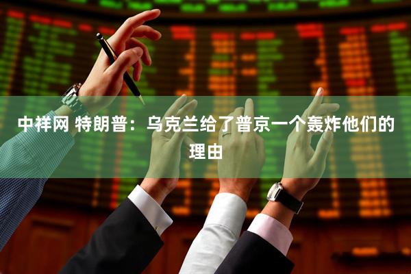 中祥网 特朗普：乌克兰给了普京一个轰炸他们的理由