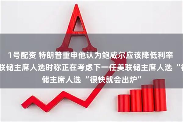 1号配资 特朗普重申他认为鲍威尔应该降低利率 谈及下一任美联储主席人选时称正在考虑下一任美联储主席人选 “很快就会出炉”