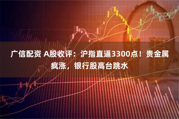 广信配资 A股收评：沪指直逼3300点！贵金属疯涨，银行股高台跳水