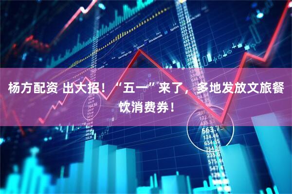 杨方配资 出大招！“五一”来了，多地发放文旅餐饮消费券！