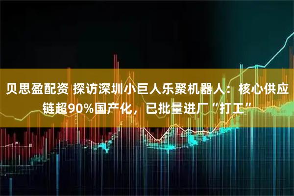 贝思盈配资 探访深圳小巨人乐聚机器人：核心供应链超90%国产化，已批量进厂“打工”