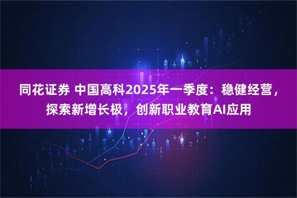 同花证券 中国高科2025年一季度：稳健经营，探索新增长极，创新职业教育AI应用