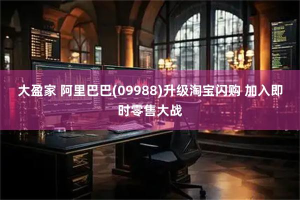 大盈家 阿里巴巴(09988)升级淘宝闪购 加入即时零售大战