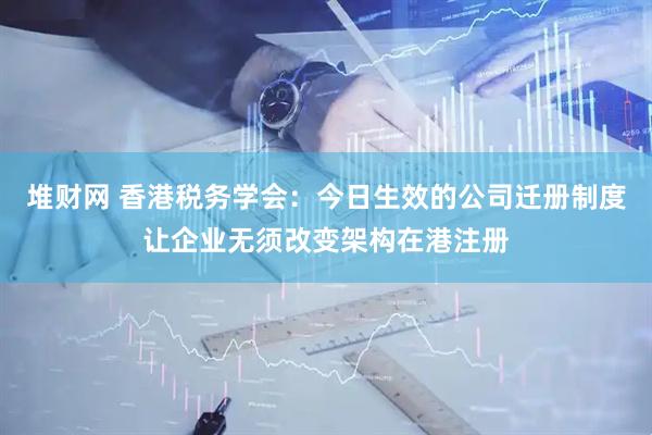 堆财网 香港税务学会：今日生效的公司迁册制度让企业无须改变架构在港注册