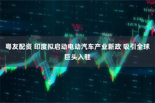 粤友配资 印度拟启动电动汽车产业新政 吸引全球巨头入驻