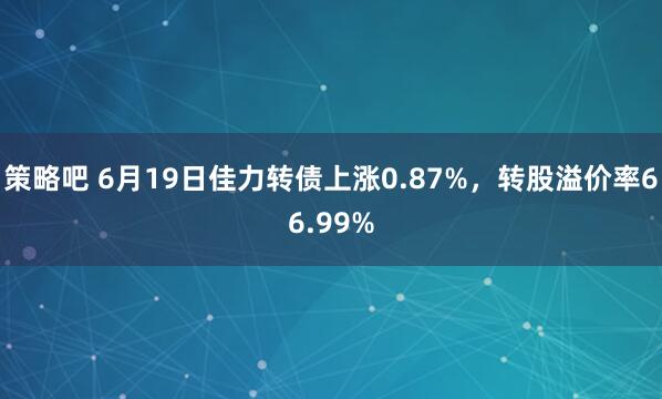 策略吧 6月19日佳力转债上涨0.87%，转股溢价率66.99%