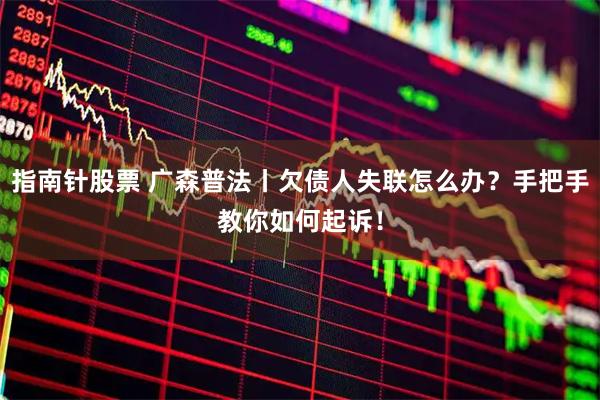 指南针股票 广森普法丨欠债人失联怎么办？手把手教你如何起诉！