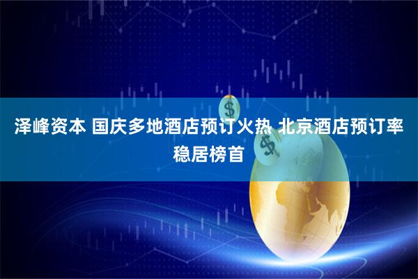 泽峰资本 国庆多地酒店预订火热 北京酒店预订率稳居榜首