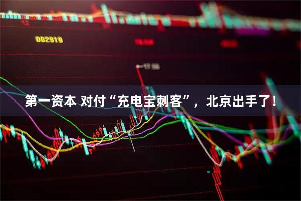 第一资本 对付“充电宝刺客”，北京出手了！