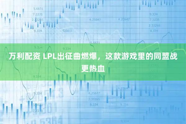 万利配资 LPL出征曲燃爆，这款游戏里的同盟战更热血