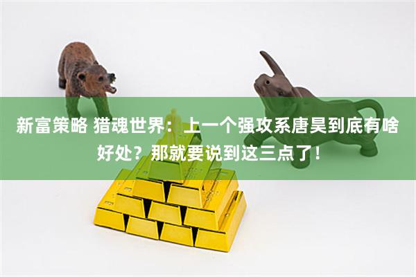 新富策略 猎魂世界：上一个强攻系唐昊到底有啥好处？那就要说到这三点了！